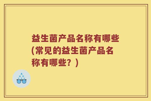 益生菌产品名称有哪些(常见的益生菌产品名称有哪些？)