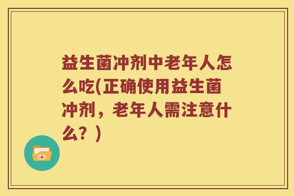 益生菌冲剂中老年人怎么吃(正确使用益生菌冲剂，老年人需注意什么？)