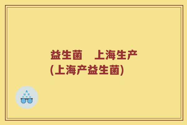益生菌 上海生产(上海产益生菌) 益生菌 上海生产(上海产益生菌)