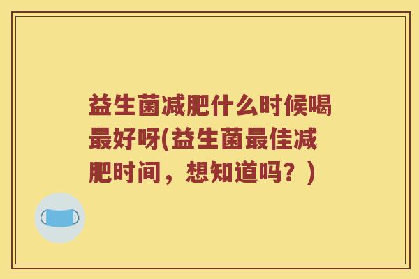 益生菌什么时候喝好呀(益生菌佳时间,想知道吗?) 益生菌什么时候喝好呀(益生菌佳时间,想知道吗?)