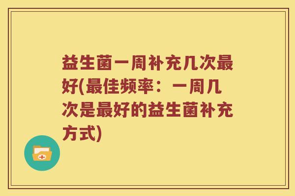 益生菌一周补充几次最好(最佳频率：一周几次是最好的益生菌补充方式)