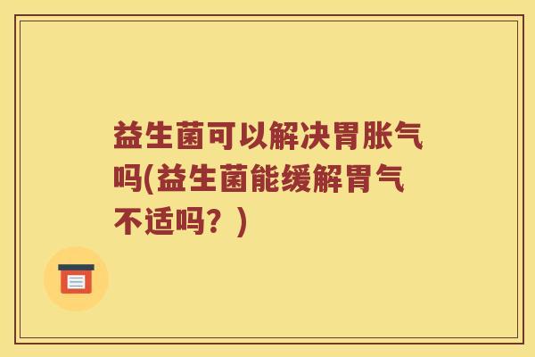 益生菌可以解决胃胀气吗(益生菌能缓解胃气不适吗？)