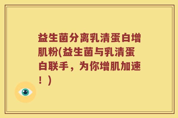益生菌分离乳清蛋白增肌粉(益生菌与乳清蛋白联手，为你增肌加速！)