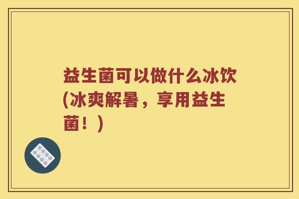 益生菌可以做什么冰饮(冰爽解暑，享用益生菌！)