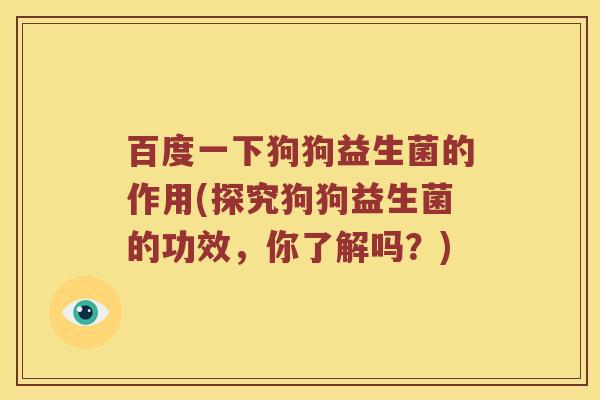 百度一下狗狗益生菌的作用(探究狗狗益生菌的功效，你了解吗？)