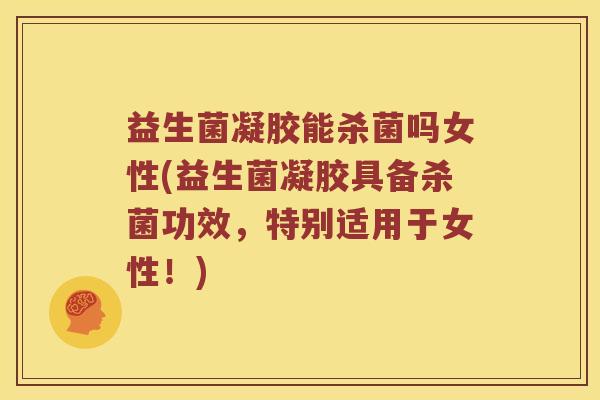 益生菌凝胶能杀菌吗女性(益生菌凝胶具备杀菌功效，特别适用于女性！)