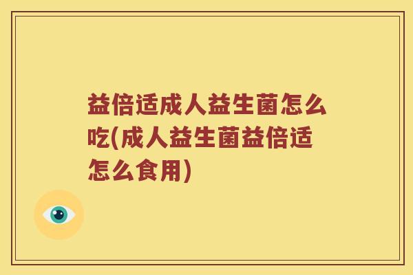 益倍适成人益生菌怎么吃(成人益生菌益倍适怎么食用)