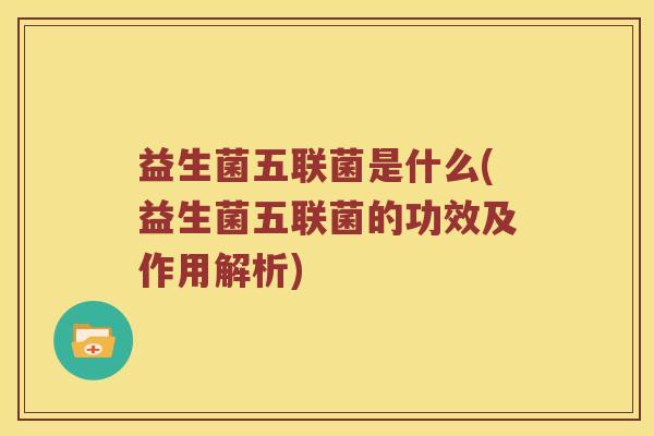 益生菌五联菌是什么(益生菌五联菌的功效及作用解析) 益生菌五联菌是什么(益生菌五联菌的功效及作用解析)
