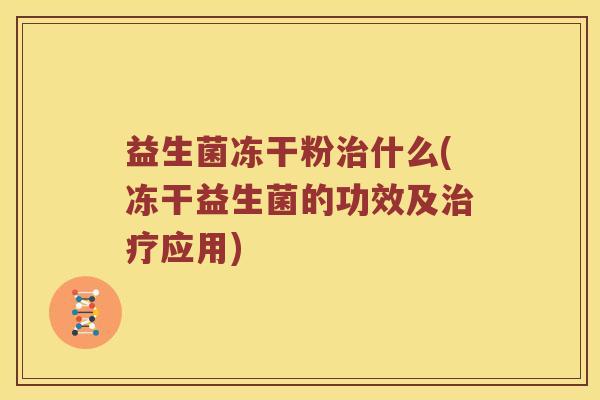 益生菌冻干粉治什么(冻干益生菌的功效及治疗应用)