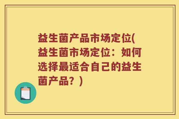 益生菌产品市场定位(益生菌市场定位：如何选择最适合自己的益生菌产品？)