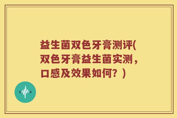 益生菌双色牙膏测评(双色牙膏益生菌实测，口感及效果如何？)