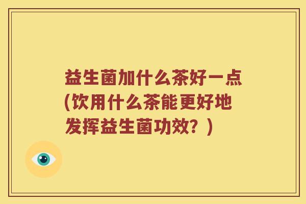 益生菌加什么茶好一点(饮用什么茶能更好地发挥益生菌功效？)
