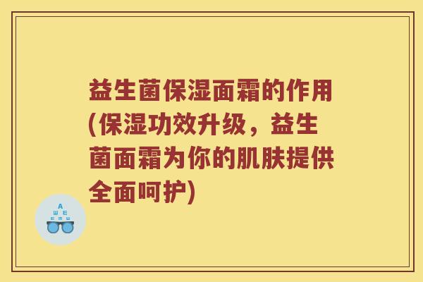 益生菌保湿面霜的作用(保湿功效升级，益生菌面霜为你的肌肤提供全面呵护)