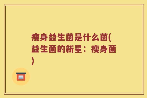 瘦身益生菌是什么菌(益生菌的新星:瘦身菌) 瘦身益生菌是什么菌(益生菌的新星:瘦身菌)