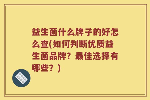 益生菌什么牌子的好怎么查(如何判断优质益生菌品牌？最佳选择有哪些？)
