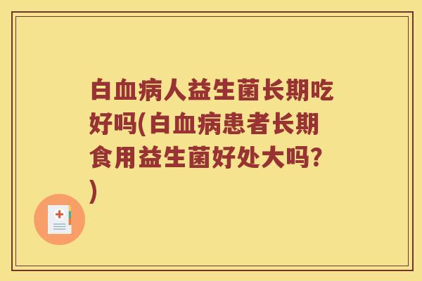 白血病人益生菌长期吃好吗(白血病患者长期食用益生菌好处大吗？)
