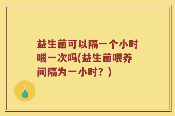 益生菌可以隔一个小时喂一次吗(益生菌喂养间隔为一小时？)