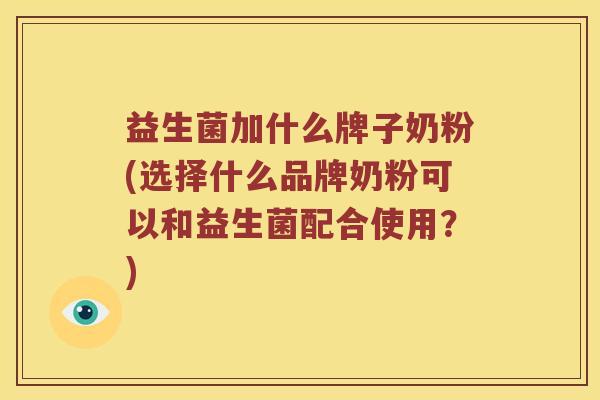 益生菌加什么牌子奶粉(选择什么品牌奶粉可以和益生菌配合使用?) 益生菌加什么牌子奶粉(选择什么品牌奶粉可以和益生菌配合使用?)