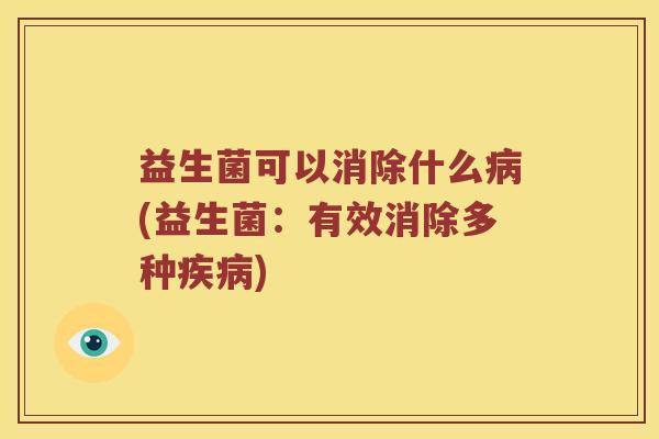 益生菌可以消除什么(益生菌:有效消除多种) 益生菌可以消除什么(益生菌:有效消除多种)