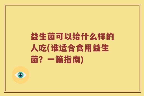 益生菌可以给什么样的人吃(谁适合食用益生菌？一篇指南)