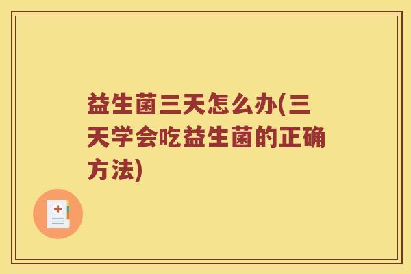 益生菌三天怎么办(三天学会吃益生菌的正确方法) 益生菌三天怎么办(三天学会吃益生菌的正确方法)
