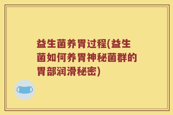 益生菌养胃过程(益生菌如何养胃神秘菌群的胃部润滑秘密) 益生菌养胃过程(益生菌如何养胃神秘菌群的胃部润滑秘密)