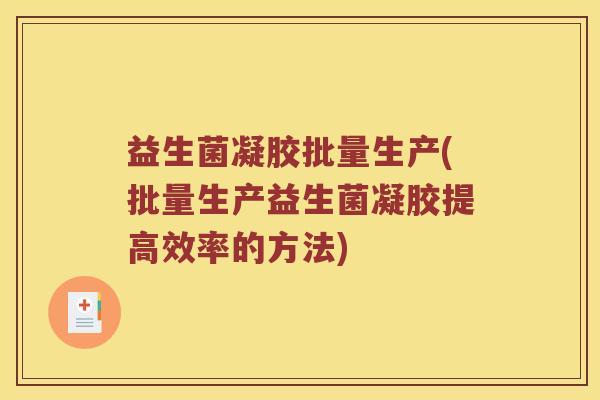 益生菌凝胶批量生产(批量生产益生菌凝胶提高效率的方法) 益生菌凝胶批量生产(批量生产益生菌凝胶提高效率的方法)