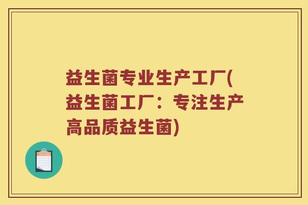 益生菌专业生产工厂(益生菌工厂:专注生产高品质益生菌) 益生菌专业生产工厂(益生菌工厂:专注生产高品质益生菌)