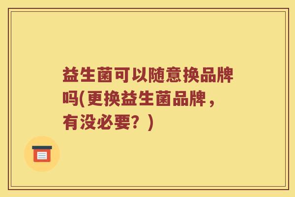 益生菌可以随意换品牌吗(更换益生菌品牌，有没必要？)
