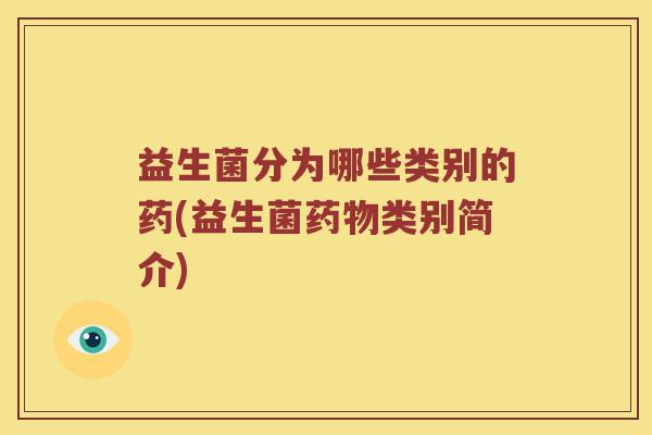益生菌分为哪些类别的药(益生菌药物类别简介)