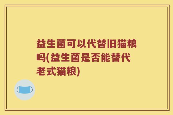 益生菌可以代替旧猫粮吗(益生菌是否能替代老式猫粮)