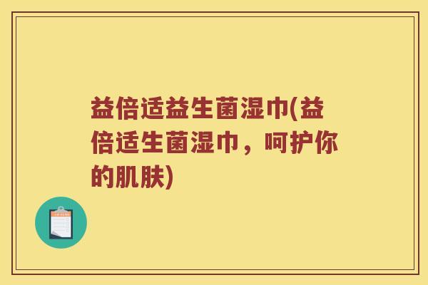 益倍适益生菌湿巾(益倍适生菌湿巾，呵护你的肌肤)