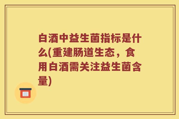 白酒中益生菌指标是什么(重建肠道生态，食用白酒需关注益生菌含量)