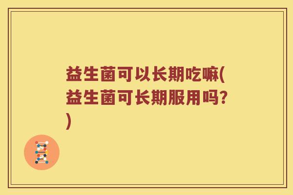 益生菌可以长期吃嘛(益生菌可长期服用吗？)