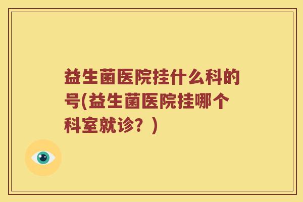 益生菌医院挂什么科的号(益生菌医院挂哪个科室就诊？)