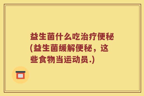 益生菌什么吃治疗便秘(益生菌缓解便秘，这些食物当运动员.)