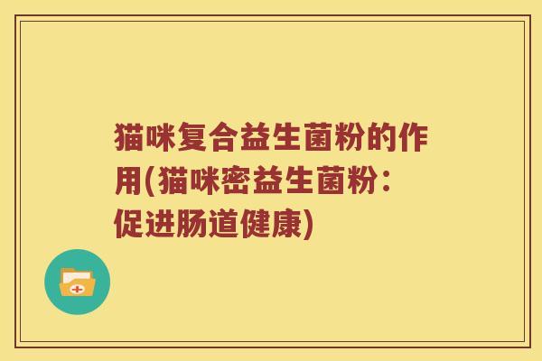 猫咪复合益生菌粉的作用(猫咪密益生菌粉：促进肠道健康)