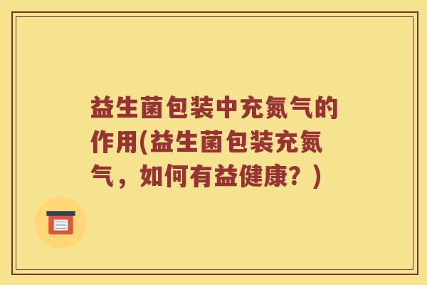 益生菌包装中充氮气的作用(益生菌包装充氮气，如何有益健康？)