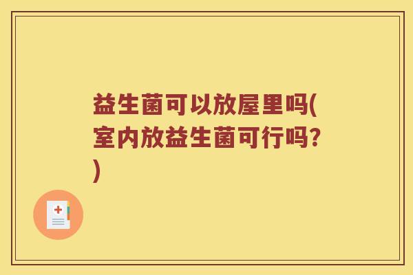 益生菌可以放屋里吗(室内放益生菌可行吗？)