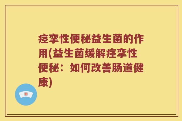 痉挛性便秘益生菌的作用(益生菌缓解痉挛性便秘：如何改善肠道健康)