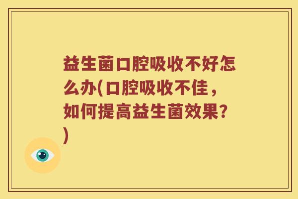 益生菌口腔吸收不好怎么办(口腔吸收不佳，如何提高益生菌效果？)