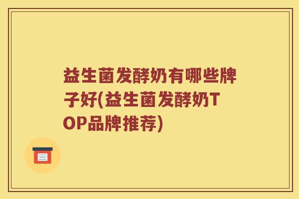 益生菌发酵奶有哪些牌子好(益生菌发酵奶TOP品牌推荐)