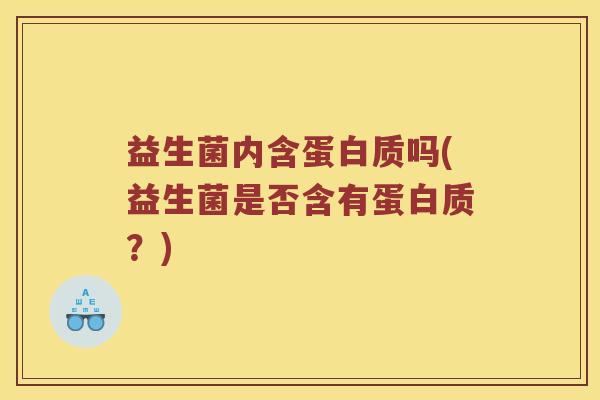 益生菌内含蛋白质吗(益生菌是否含有蛋白质？)