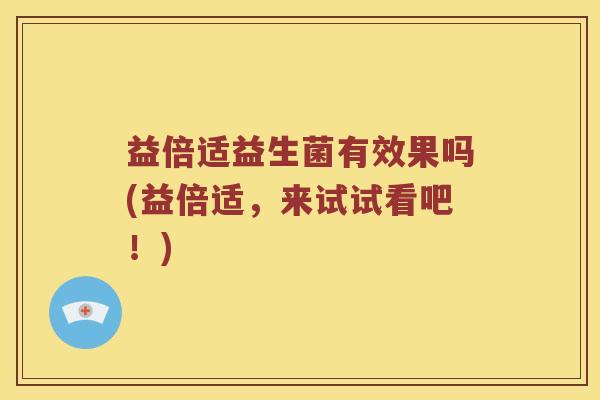 益倍适益生菌有效果吗(益倍适，来试试看吧！)
