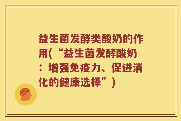 益生菌发酵类酸奶的作用(“益生菌发酵酸奶：增强免疫力、促进消化的健康选择”)