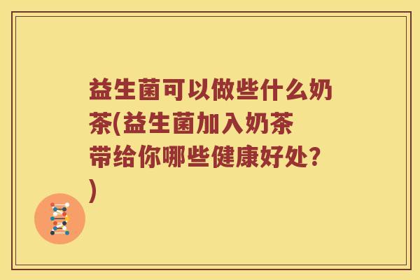 益生菌可以做些什么奶茶(益生菌加入奶茶 带给你哪些健康好处？)