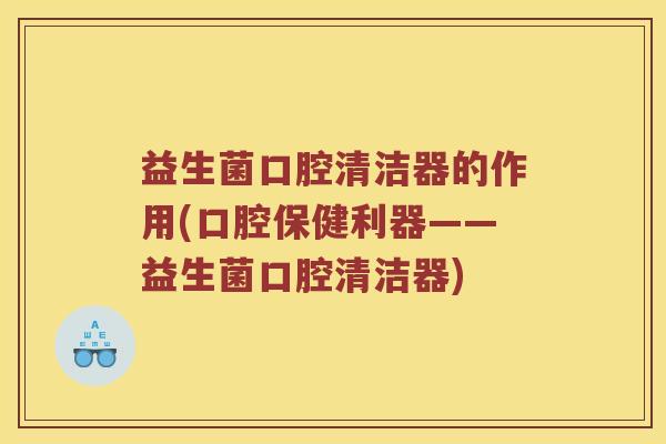 益生菌口腔清洁器的作用(口腔保健利器——益生菌口腔清洁器)