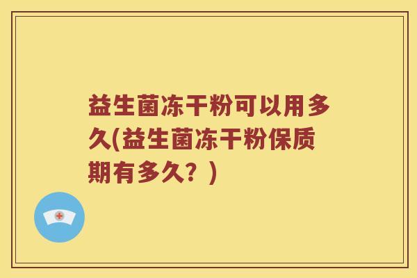 益生菌冻干粉可以用多久(益生菌冻干粉保质期有多久？)