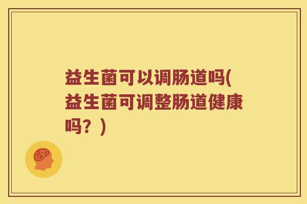 益生菌可以调肠道吗(益生菌可调整肠道健康吗？)
