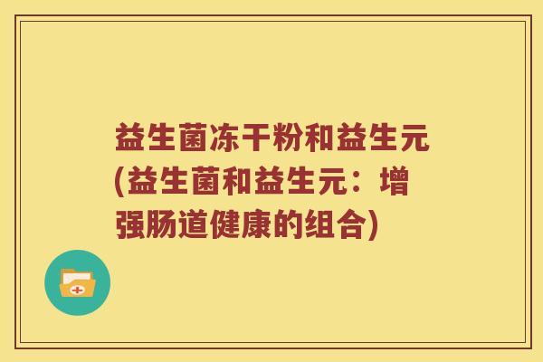 益生菌冻干粉和益生元(益生菌和益生元：增强肠道健康的组合)